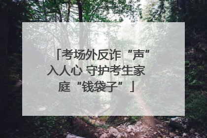 考场外反诈“声”入人心 守护考生家庭“钱袋子”