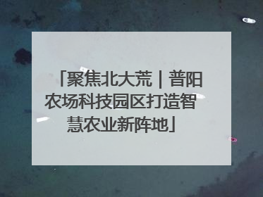 聚焦北大荒｜普阳农场科技园区打造智慧农业新阵地