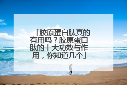 胶原蛋白肽真的有用吗？胶原蛋白肽的十大功效与作用，你知道几个