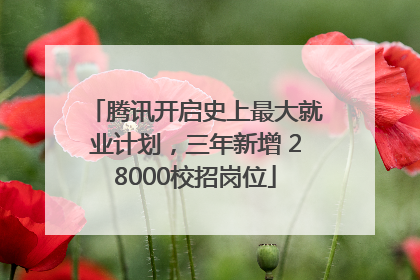 腾讯开启史上最大就业计划，三年新增 28000校招岗位