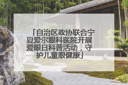 自治区政协联合宁夏爱尔眼科医院开展爱眼日科普活动，守护儿童眼健康