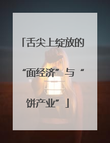 舌尖上绽放的“面经济”与“饼产业”