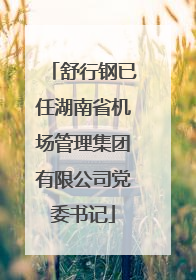 舒行钢已任湖南省机场管理集团有限公司党委书记