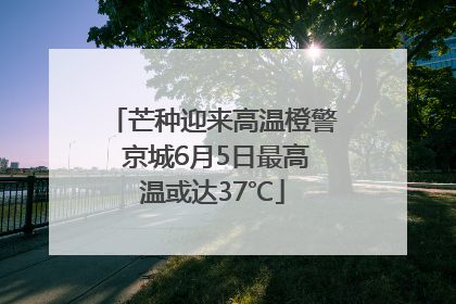 芒种迎来高温橙警 京城6月5日最高温或达37℃
