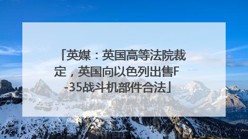 英媒：英国高等法院裁定，英国向以色列出售F-35战斗机部件合法