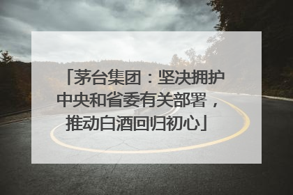 茅台集团：坚决拥护中央和省委有关部署，推动白酒回归初心