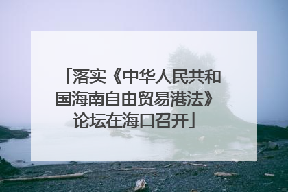 落实《中华人民共和国海南自由贸易港法》论坛在海口召开