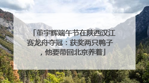 董宇辉端午节在陕西汉江赛龙舟夺冠：获奖两只鸭子，他要带回北京养着