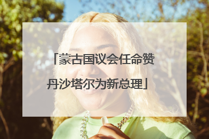 蒙古国议会任命赞丹沙塔尔为新总理