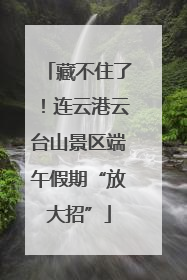 藏不住了！连云港云台山景区端午假期“放大招”