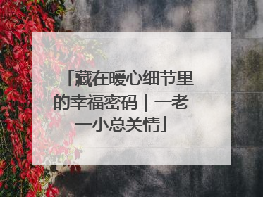 藏在暖心细节里的幸福密码｜一老一小总关情