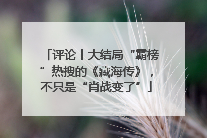 评论丨大结局“霸榜”热搜的《藏海传》，不只是“肖战变了”
