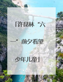 许昆林“六一”前夕看望少年儿童