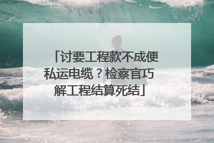 讨要工程款不成便私运电缆？检察官巧解工程结算死结