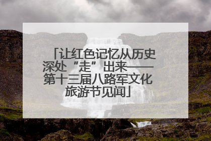 让红色记忆从历史深处“走”出来——第十三届八路军文化旅游节见闻