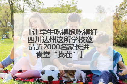 让学生吃得饱吃得好 四川达州这所学校邀请近2000名家长进食堂“找茬”