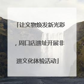 让文物焕发新光彩，周口店遗址开展非遗文化体验活动