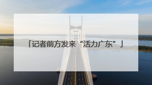 记者前方发来“活力广东”