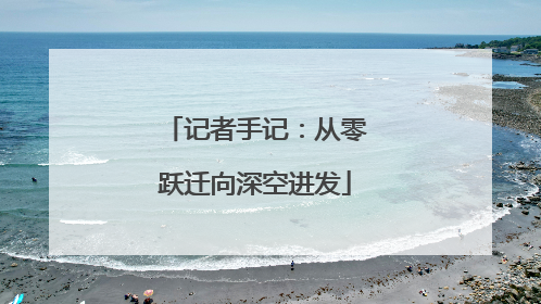 记者手记：从零跃迁向深空进发