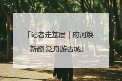 记者走基层｜府河焕新颜 泛舟游古城