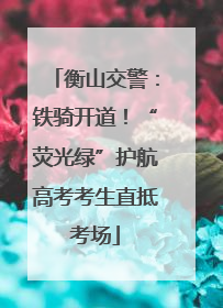 衡山交警：铁骑开道！“荧光绿”护航高考考生直抵考场