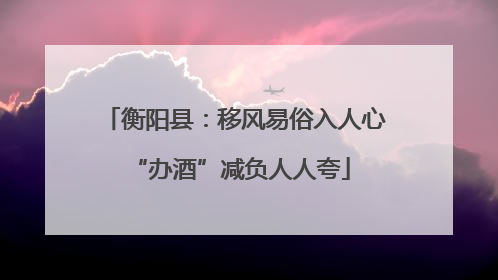 衡阳县：移风易俗入人心 “办酒”减负人人夸