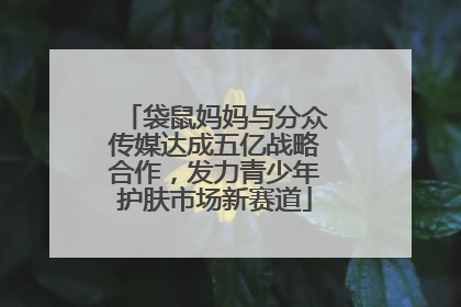 袋鼠妈妈与分众传媒达成五亿战略合作，发力青少年护肤市场新赛道
