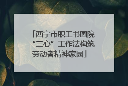 西宁市职工书画院“三心”工作法构筑劳动者精神家园