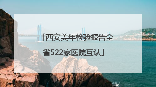 西安美年检验报告全省522家医院互认