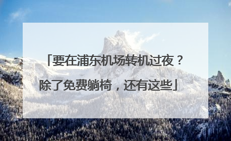 要在浦东机场转机过夜？除了免费躺椅，还有这些