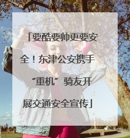 要酷要帅更要安全！东津公安携手 “重机”骑友开展交通安全宣传