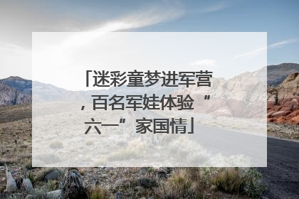 迷彩童梦进军营，百名军娃体验“六一”家国情