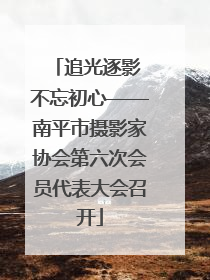 追光逐影 不忘初心——南平市摄影家协会第六次会员代表大会召开