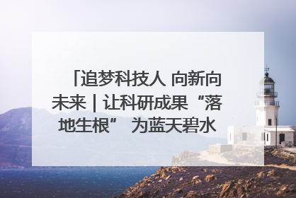 追梦科技人 向新向未来｜让科研成果“落地生根” 为蓝天碧水“保驾护航”