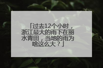 过去12个小时，浙江最大的雨下在丽水青田，当地的雨为啥这么大？