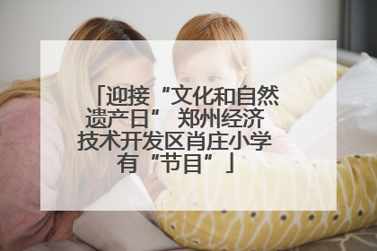 迎接“文化和自然遗产日” 郑州经济技术开发区肖庄小学有“节目”