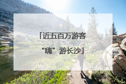 近五百万游客“嗨”游长沙