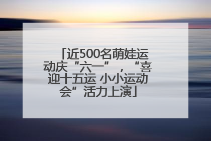 近500名萌娃运动庆“六一”，“喜迎十五运 小小运动会”活力上演