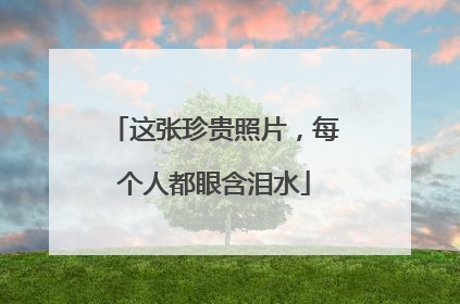 这张珍贵照片，每个人都眼含泪水