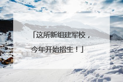 这所新组建军校，今年开始招生！