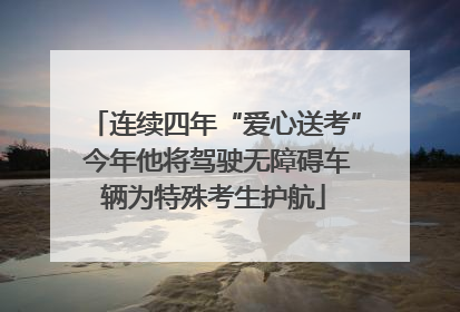 连续四年“爱心送考” 今年他将驾驶无障碍车辆为特殊考生护航