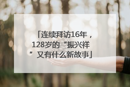 连续拜访16年，128岁的“振兴祥”又有什么新故事