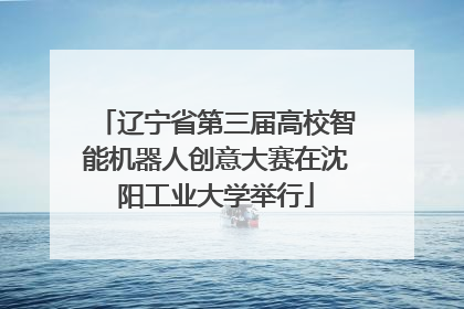 辽宁省第三届高校智能机器人创意大赛在沈阳工业大学举行