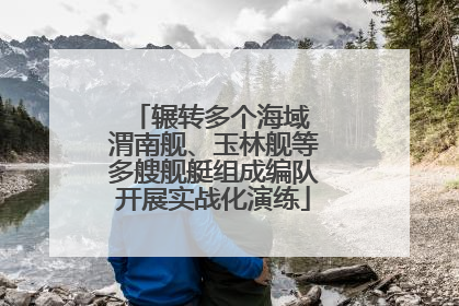 辗转多个海域 渭南舰、玉林舰等多艘舰艇组成编队开展实战化演练