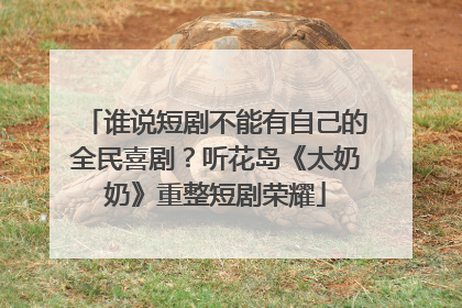 谁说短剧不能有自己的全民喜剧？听花岛《太奶奶》重整短剧荣耀