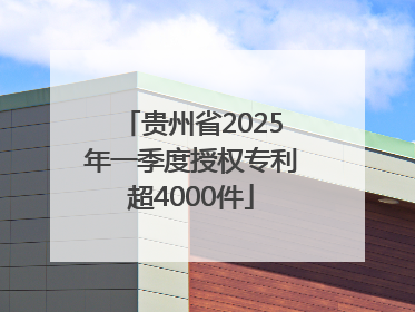 贵州省2025年一季度授权专利超4000件