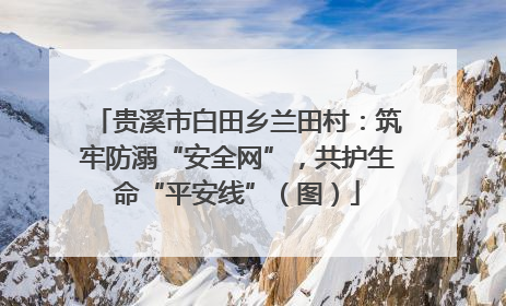 贵溪市白田乡兰田村：筑牢防溺“安全网”，共护生命“平安线”（图）