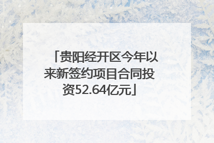 贵阳经开区今年以来新签约项目合同投资52.64亿元