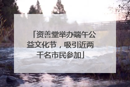 资善堂举办端午公益文化节，吸引近两千名市民参加