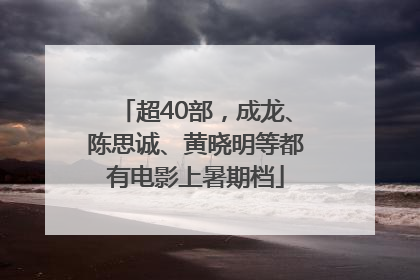 超40部，成龙、陈思诚、黄晓明等都有电影上暑期档